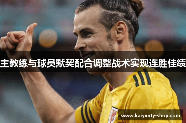 主教练与球员默契配合调整战术实现连胜佳绩