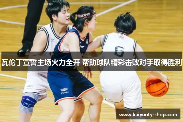 瓦伦丁宣誓主场火力全开 帮助球队精彩击败对手取得胜利