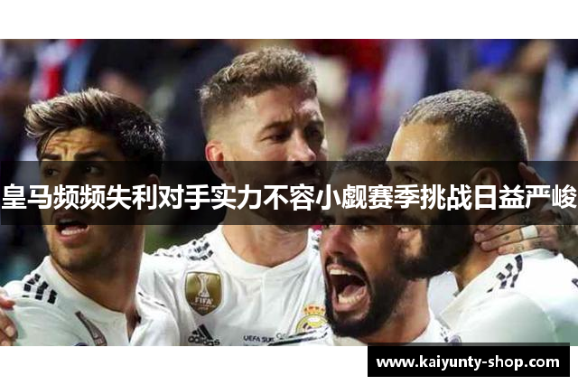 皇马频频失利对手实力不容小觑赛季挑战日益严峻