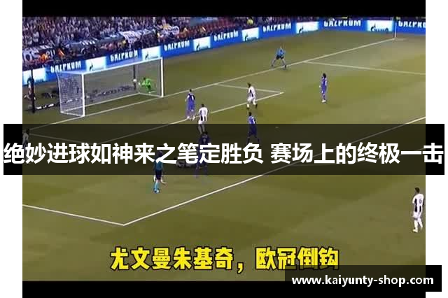 绝妙进球如神来之笔定胜负 赛场上的终极一击