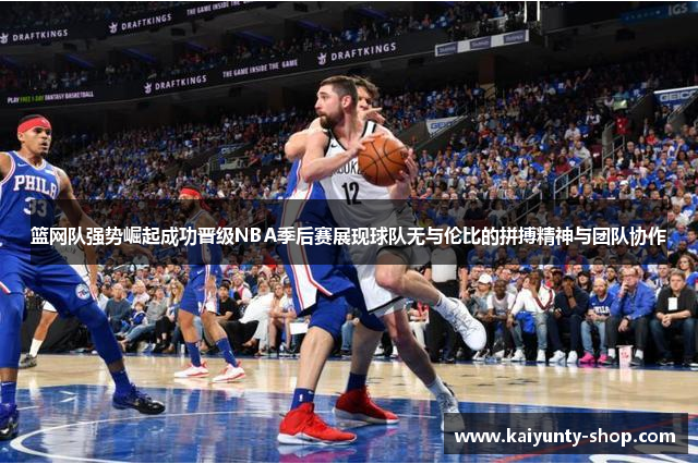 篮网队强势崛起成功晋级NBA季后赛展现球队无与伦比的拼搏精神与团队协作