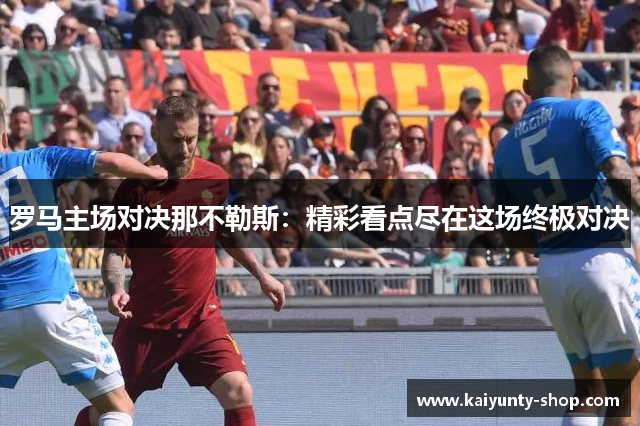 罗马主场对决那不勒斯：精彩看点尽在这场终极对决