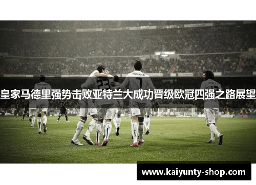 皇家马德里强势击败亚特兰大成功晋级欧冠四强之路展望