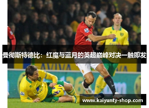 曼彻斯特德比：红魔与蓝月的英超巅峰对决一触即发