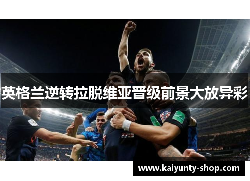 英格兰逆转拉脱维亚晋级前景大放异彩