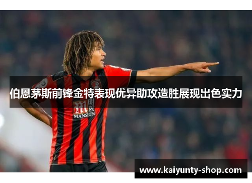 伯恩茅斯前锋金特表现优异助攻造胜展现出色实力