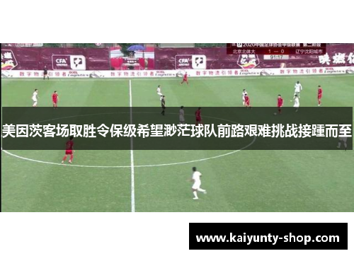 美因茨客场取胜令保级希望渺茫球队前路艰难挑战接踵而至