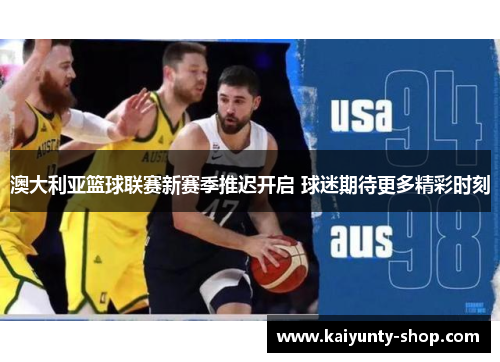 澳大利亚篮球联赛新赛季推迟开启 球迷期待更多精彩时刻