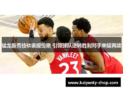 猛龙新秀技砍表现惊艳 引领球队逆转胜利对手荣耀再续