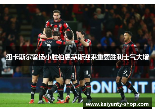 纽卡斯尔客场小胜伯恩茅斯迎来重要胜利士气大增