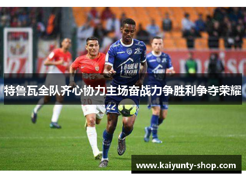 特鲁瓦全队齐心协力主场奋战力争胜利争夺荣耀