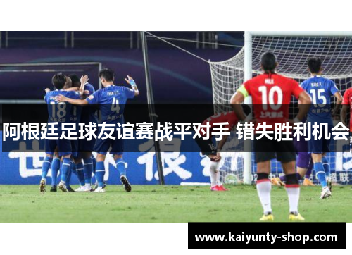阿根廷足球友谊赛战平对手 错失胜利机会
