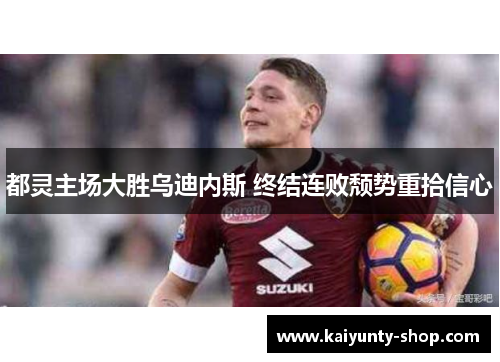 都灵主场大胜乌迪内斯 终结连败颓势重拾信心
