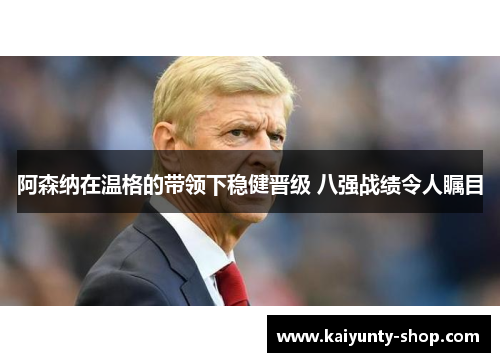 阿森纳在温格的带领下稳健晋级 八强战绩令人瞩目
