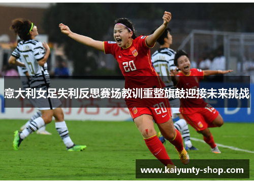 意大利女足失利反思赛场教训重整旗鼓迎接未来挑战