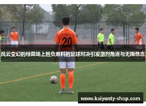 风云变幻的绿茵场上胜负难料的足球对决引发激烈角逐与无限悬念
