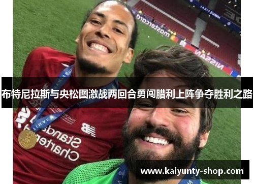 布特尼拉斯与央松图激战两回合勇闯腊利上阵争夺胜利之路