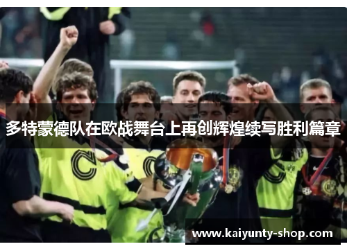 多特蒙德队在欧战舞台上再创辉煌续写胜利篇章