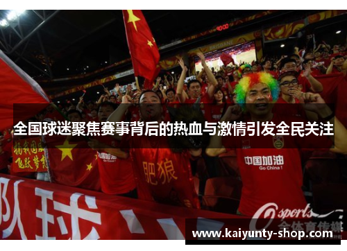 全国球迷聚焦赛事背后的热血与激情引发全民关注