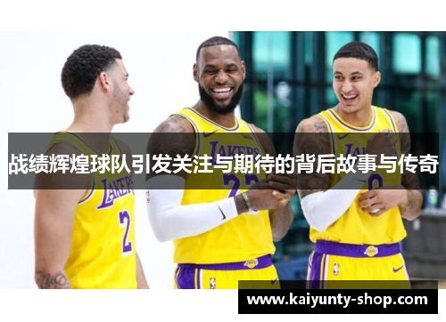 战绩辉煌球队引发关注与期待的背后故事与传奇