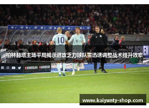 柏林赫塔主场平局揭示进攻乏力球队需迅速调整战术提升效率