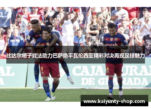 比达尔帽子戏法助力巴萨绝平瓦伦西亚精彩对决再现足球魅力