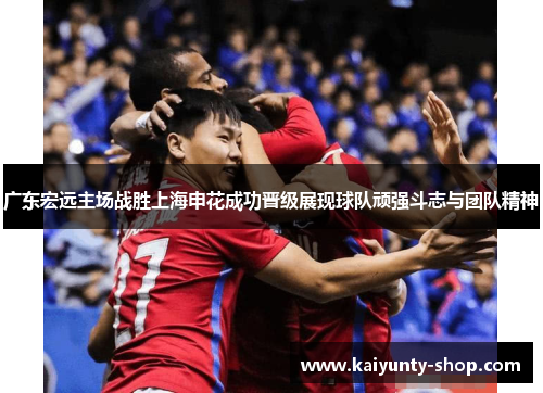 广东宏远主场战胜上海申花成功晋级展现球队顽强斗志与团队精神