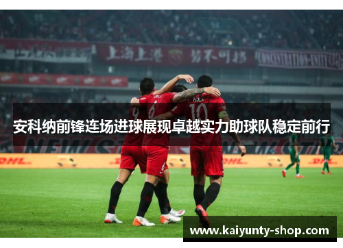 安科纳前锋连场进球展现卓越实力助球队稳定前行