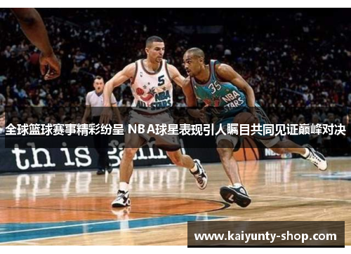 全球篮球赛事精彩纷呈 NBA球星表现引人瞩目共同见证巅峰对决