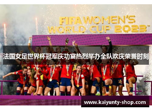 法国女足世界杯冠军庆功宴热烈举办全队欢庆荣誉时刻