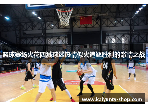 篮球赛场火花四溅球迷热情似火追逐胜利的激情之战