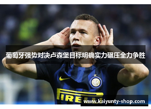 葡萄牙强势对决卢森堡目标明确实力碾压全力争胜