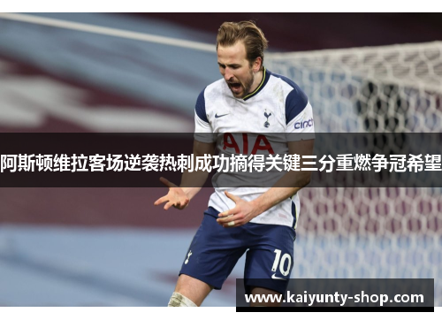 阿斯顿维拉客场逆袭热刺成功摘得关键三分重燃争冠希望