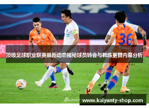 顶级足球职业联赛最新动态揭秘球员转会与教练更替内幕分析