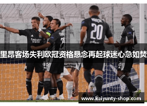 里昂客场失利欧冠资格悬念再起球迷心急如焚