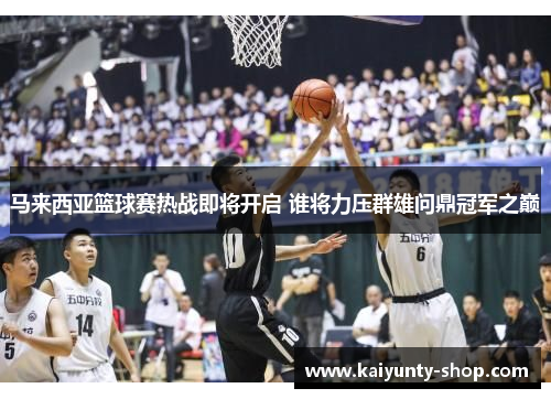 马来西亚篮球赛热战即将开启 谁将力压群雄问鼎冠军之巅