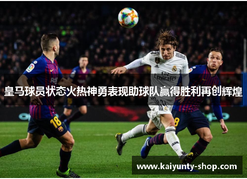 皇马球员状态火热神勇表现助球队赢得胜利再创辉煌