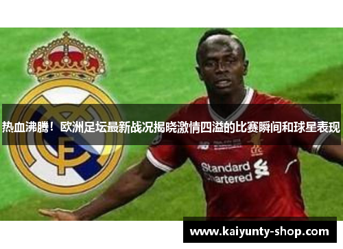 热血沸腾！欧洲足坛最新战况揭晓激情四溢的比赛瞬间和球星表现