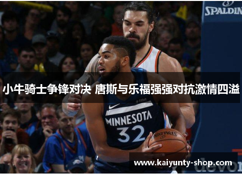 小牛骑士争锋对决 唐斯与乐福强强对抗激情四溢