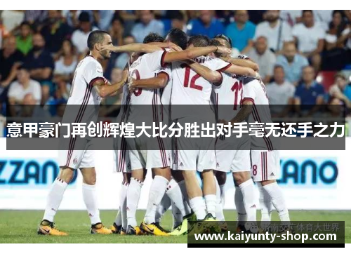 意甲豪门再创辉煌大比分胜出对手毫无还手之力