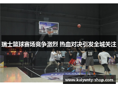 瑞士篮球赛场竞争激烈 热血对决引发全城关注