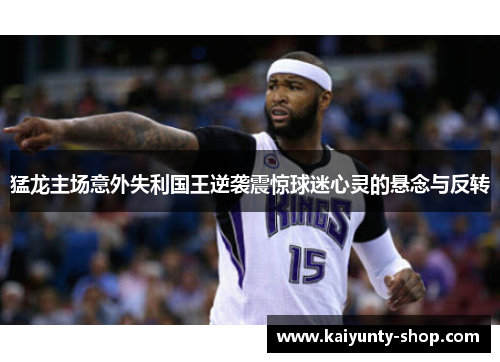 猛龙主场意外失利国王逆袭震惊球迷心灵的悬念与反转