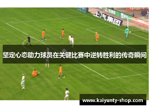 坚定心态助力球员在关键比赛中逆转胜利的传奇瞬间