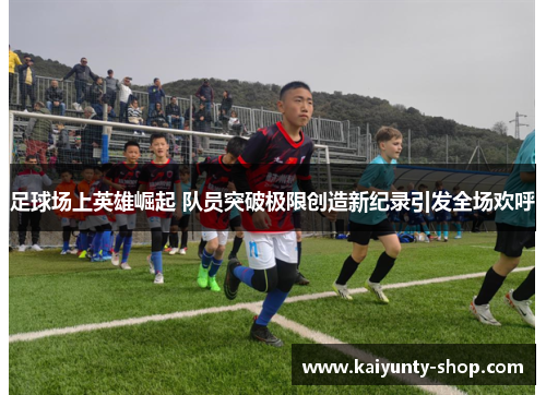 足球场上英雄崛起 队员突破极限创造新纪录引发全场欢呼