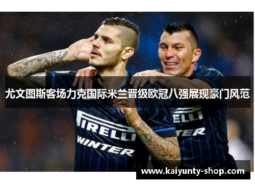 尤文图斯客场力克国际米兰晋级欧冠八强展现豪门风范