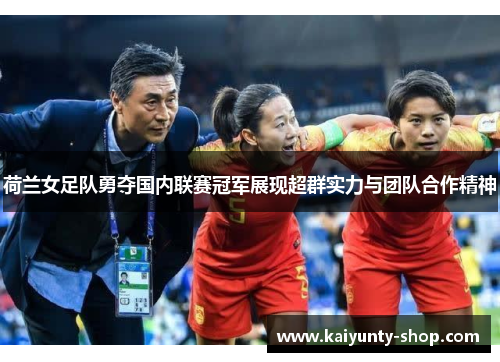 荷兰女足队勇夺国内联赛冠军展现超群实力与团队合作精神