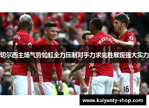 切尔西主场气势如虹全力压制对手力求完胜展现强大实力