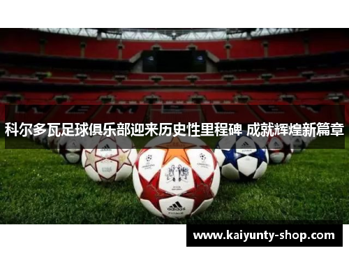 科尔多瓦足球俱乐部迎来历史性里程碑 成就辉煌新篇章