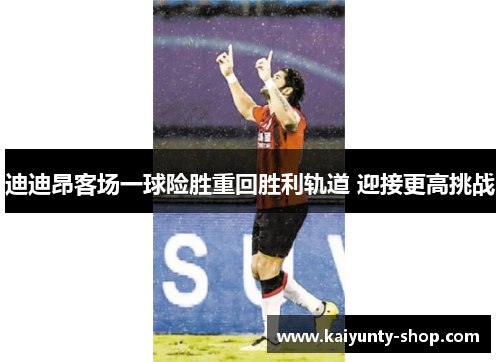 迪迪昂客场一球险胜重回胜利轨道 迎接更高挑战
