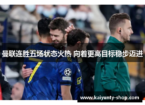 曼联连胜五场状态火热 向着更高目标稳步迈进
